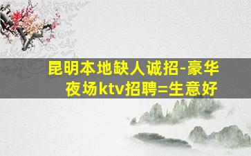 昆明本地缺人诚招-豪华夜场ktv招聘=生意好