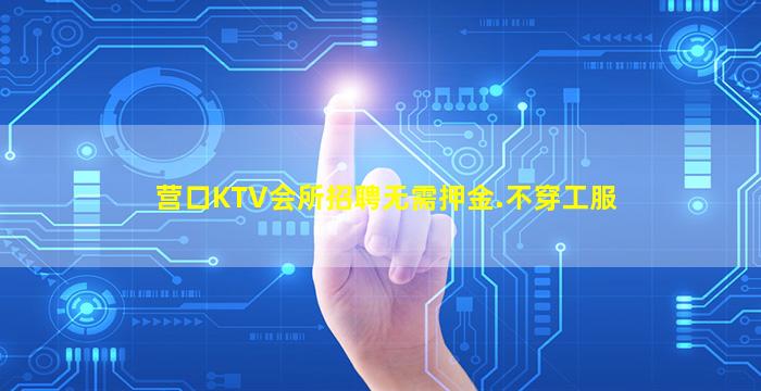 营口KTV会所招聘无需押金.不穿工服
